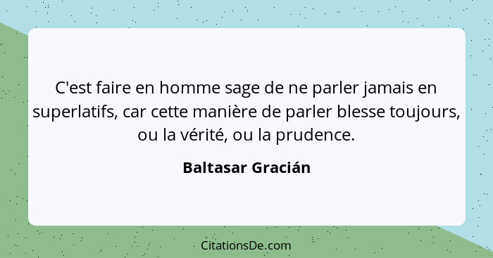 C'est faire en homme sage de ne parler jamais en superlatifs, car cette manière de parler blesse toujours, ou la vérité, ou la prud... - Baltasar Gracián