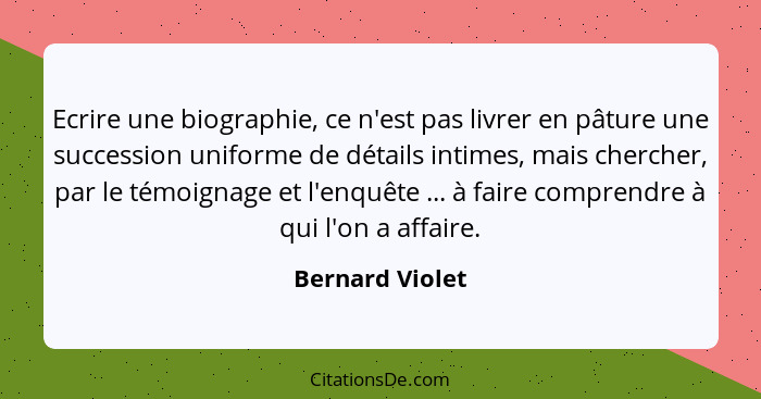 Ecrire une biographie, ce n'est pas livrer en pâture une succession uniforme de détails intimes, mais chercher, par le témoignage et... - Bernard Violet