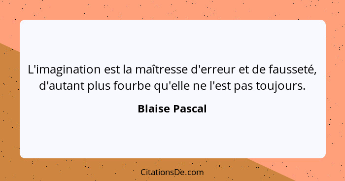 L'imagination est la maîtresse d'erreur et de fausseté, d'autant plus fourbe qu'elle ne l'est pas toujours.... - Blaise Pascal