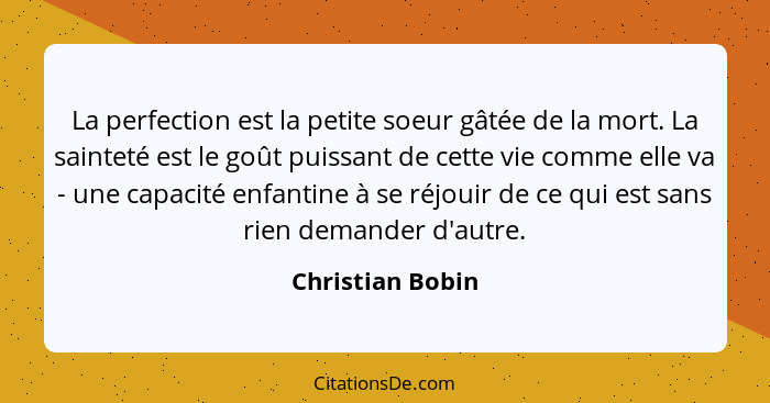 La perfection est la petite soeur gâtée de la mort. La sainteté est le goût puissant de cette vie comme elle va - une capacité enfan... - Christian Bobin