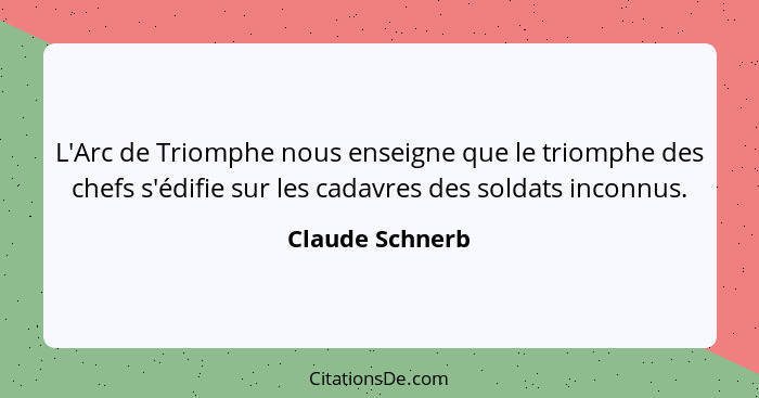 L'Arc de Triomphe nous enseigne que le triomphe des chefs s'édifie sur les cadavres des soldats inconnus.... - Claude Schnerb