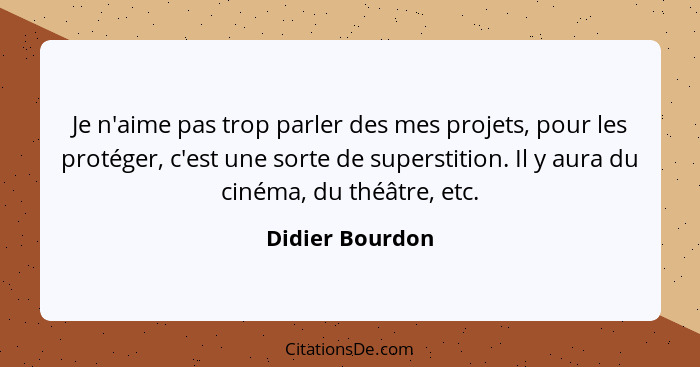 Je n'aime pas trop parler des mes projets, pour les protéger, c'est une sorte de superstition. Il y aura du cinéma, du théâtre, etc.... - Didier Bourdon