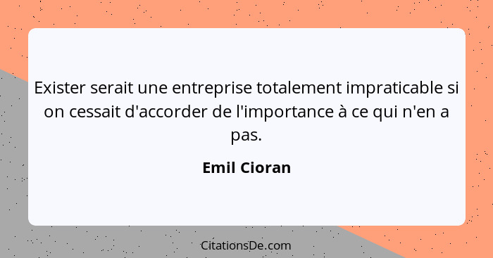 Exister serait une entreprise totalement impraticable si on cessait d'accorder de l'importance à ce qui n'en a pas.... - Emil Cioran