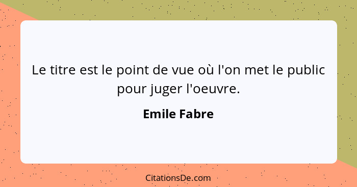 Le titre est le point de vue où l'on met le public pour juger l'oeuvre.... - Emile Fabre