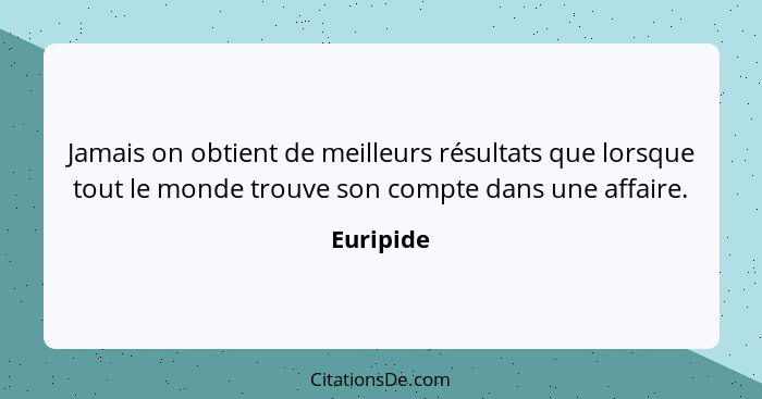 Jamais on obtient de meilleurs résultats que lorsque tout le monde trouve son compte dans une affaire.... - Euripide