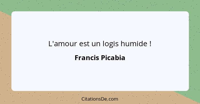 L'amour est un logis humide !... - Francis Picabia