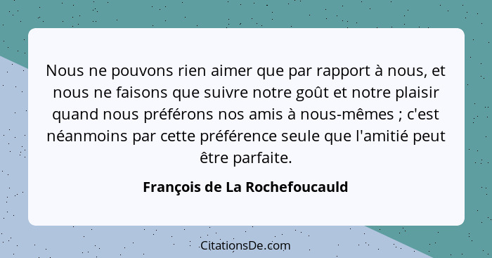 Nous ne pouvons rien aimer que par rapport à nous, et nous ne faisons que suivre notre goût et notre plaisir quand nous... - François de La Rochefoucauld