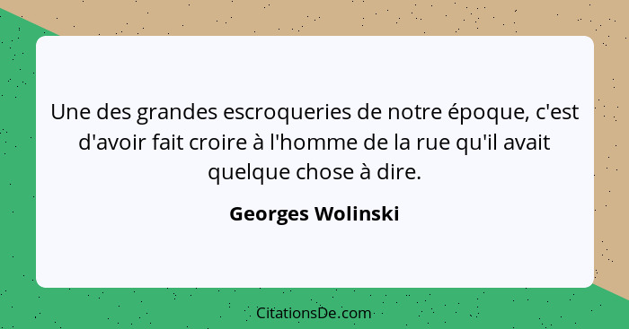 Une des grandes escroqueries de notre époque, c'est d'avoir fait croire à l'homme de la rue qu'il avait quelque chose à dire.... - Georges Wolinski