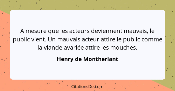 A mesure que les acteurs deviennent mauvais, le public vient. Un mauvais acteur attire le public comme la viande avariée attire... - Henry de Montherlant