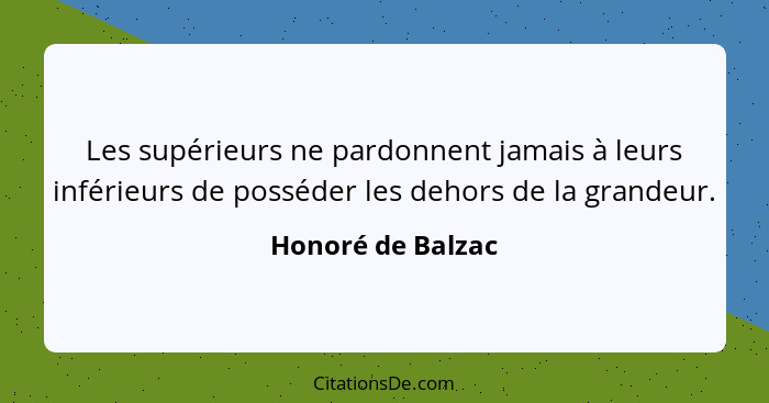 Les supérieurs ne pardonnent jamais à leurs inférieurs de posséder les dehors de la grandeur.... - Honoré de Balzac