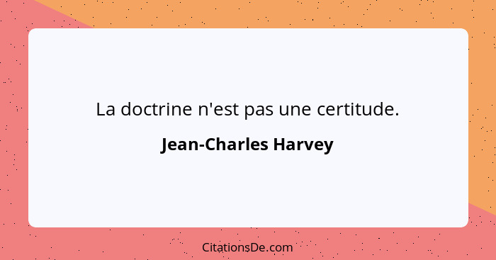 La doctrine n'est pas une certitude.... - Jean-Charles Harvey