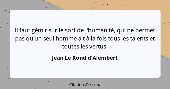 Il faut gémir sur le sort de l'humanité, qui ne permet pas qu'un seul homme ait à la fois tous les talents et toutes les... - Jean Le Rond d'Alembert