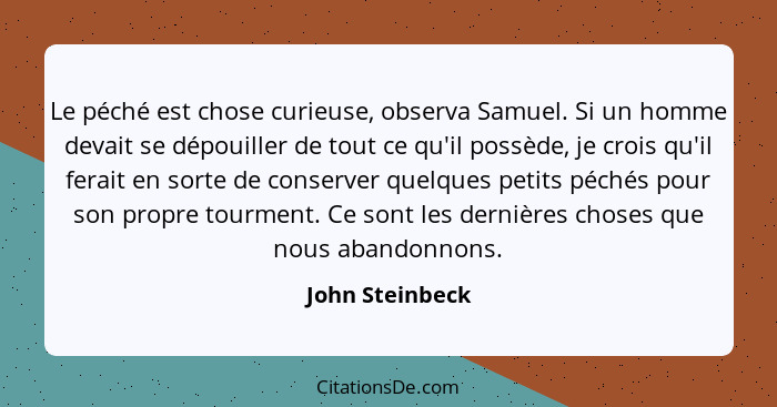 Le péché est chose curieuse, observa Samuel. Si un homme devait se dépouiller de tout ce qu'il possède, je crois qu'il ferait en sort... - John Steinbeck