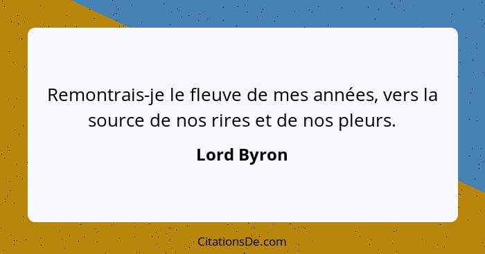 Remontrais-je le fleuve de mes années, vers la source de nos rires et de nos pleurs.... - Lord Byron