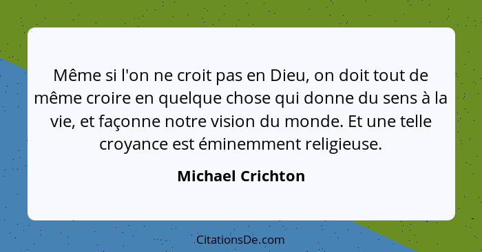 Même si l'on ne croit pas en Dieu, on doit tout de même croire en quelque chose qui donne du sens à la vie, et façonne notre vision... - Michael Crichton