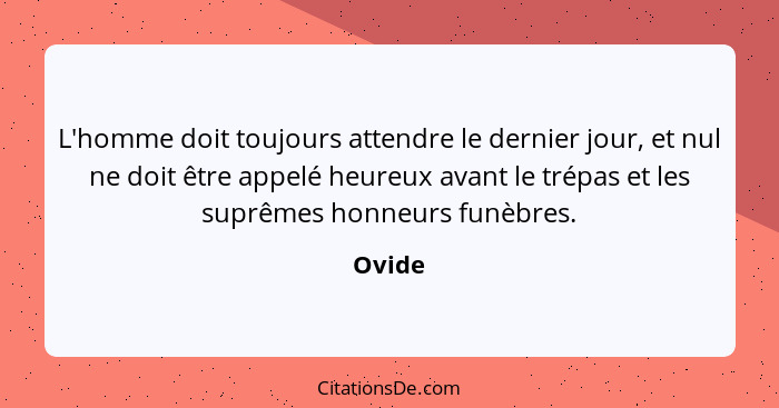 L'homme doit toujours attendre le dernier jour, et nul ne doit être appelé heureux avant le trépas et les suprêmes honneurs funèbres.... - Ovide