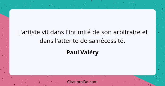 L'artiste vit dans l'intimité de son arbitraire et dans l'attente de sa nécessité.... - Paul Valéry