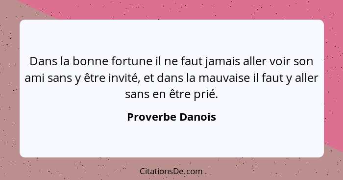 Dans la bonne fortune il ne faut jamais aller voir son ami sans y être invité, et dans la mauvaise il faut y aller sans en être prié... - Proverbe Danois