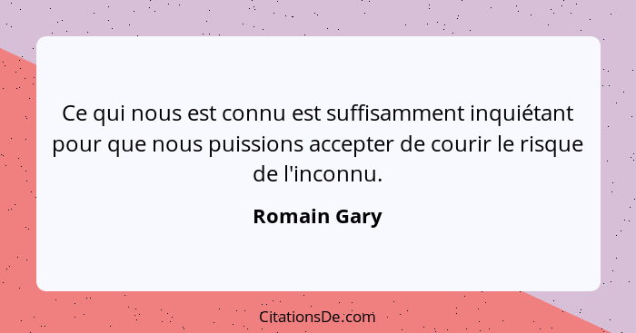 Ce qui nous est connu est suffisamment inquiétant pour que nous puissions accepter de courir le risque de l'inconnu.... - Romain Gary