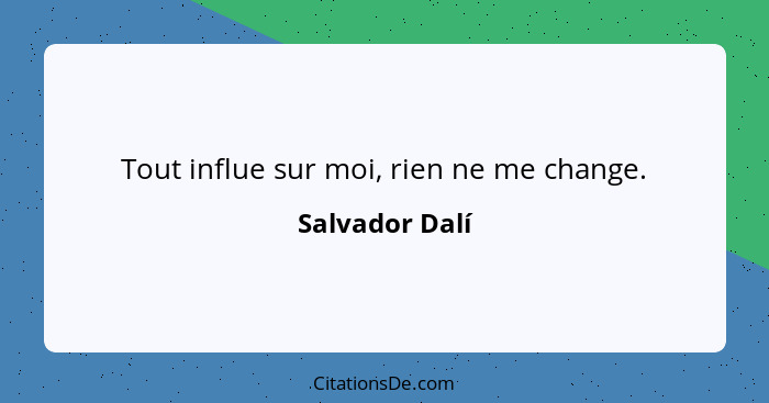 Tout influe sur moi, rien ne me change.... - Salvador Dalí