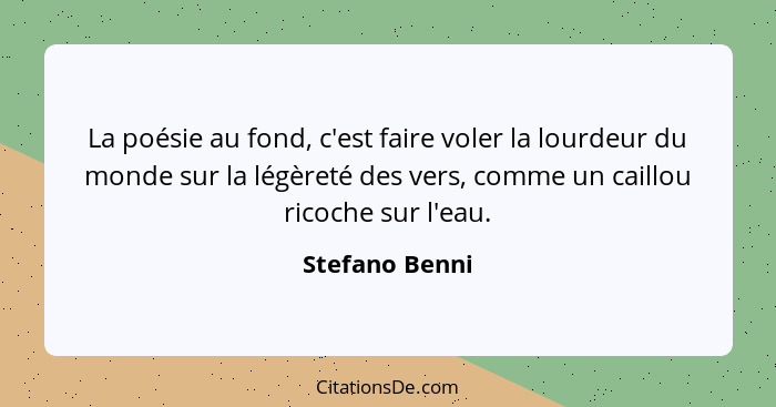 La poésie au fond, c'est faire voler la lourdeur du monde sur la légèreté des vers, comme un caillou ricoche sur l'eau.... - Stefano Benni