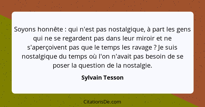 Soyons honnête : qui n'est pas nostalgique, à part les gens qui ne se regardent pas dans leur miroir et ne s'aperçoivent pas que... - Sylvain Tesson