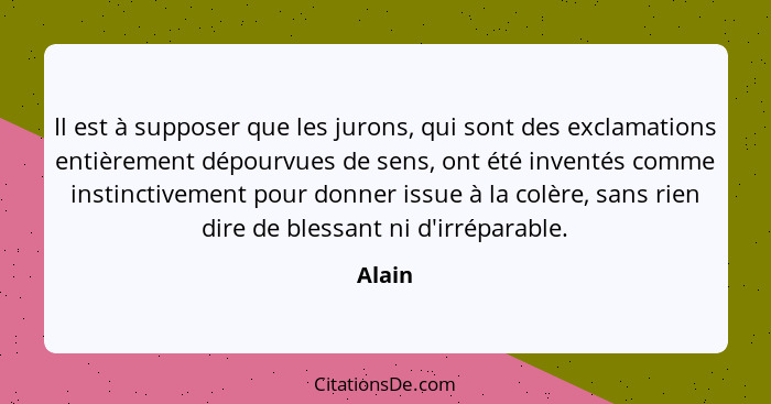 Il est à supposer que les jurons, qui sont des exclamations entièrement dépourvues de sens, ont été inventés comme instinctivement pour donner... - Alain