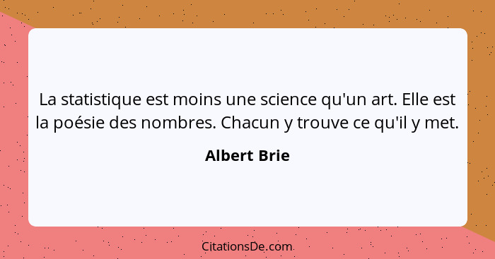 La statistique est moins une science qu'un art. Elle est la poésie des nombres. Chacun y trouve ce qu'il y met.... - Albert Brie