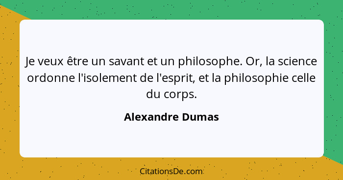 Je veux être un savant et un philosophe. Or, la science ordonne l'isolement de l'esprit, et la philosophie celle du corps.... - Alexandre Dumas