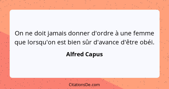 On ne doit jamais donner d'ordre à une femme que lorsqu'on est bien sûr d'avance d'être obéi.... - Alfred Capus