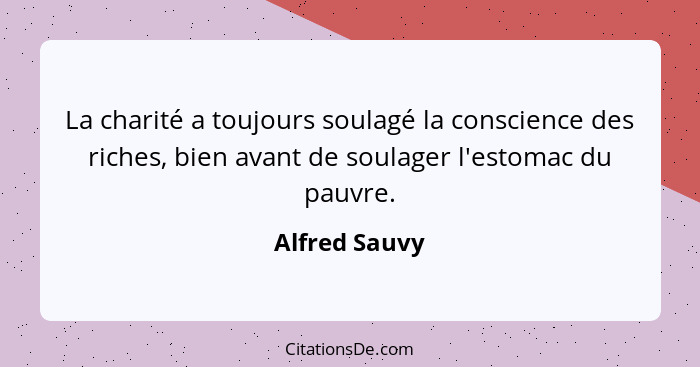 La charité a toujours soulagé la conscience des riches, bien avant de soulager l'estomac du pauvre.... - Alfred Sauvy