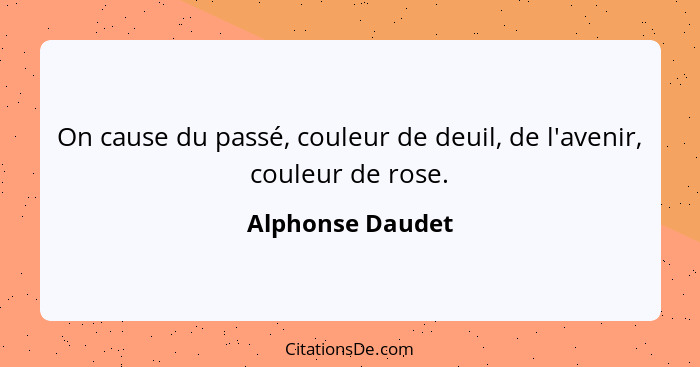 On cause du passé, couleur de deuil, de l'avenir, couleur de rose.... - Alphonse Daudet