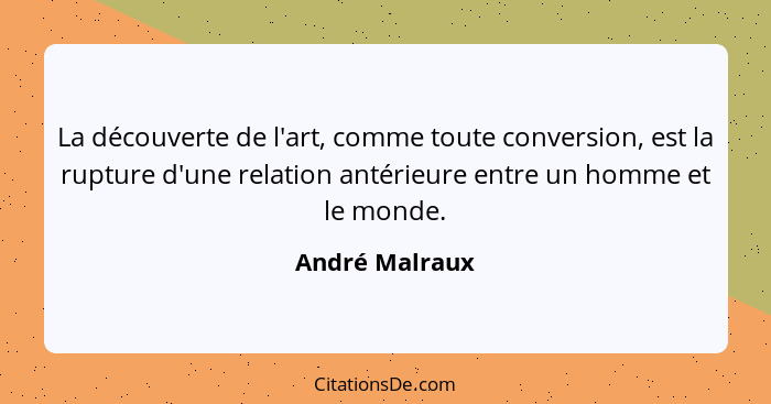 La découverte de l'art, comme toute conversion, est la rupture d'une relation antérieure entre un homme et le monde.... - André Malraux