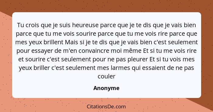 Tu crois que je suis heureuse parce que je te dis que je vais bien parce que tu me vois sourire parce que tu me vois rire parce que mes yeux... - Anonyme