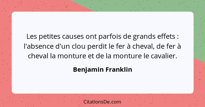 Les petites causes ont parfois de grands effets : l'absence d'un clou perdit le fer à cheval, de fer à cheval la monture et d... - Benjamin Franklin