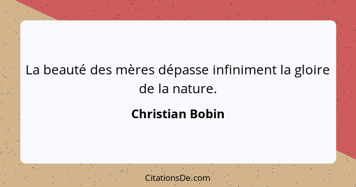 La beauté des mères dépasse infiniment la gloire de la nature.... - Christian Bobin