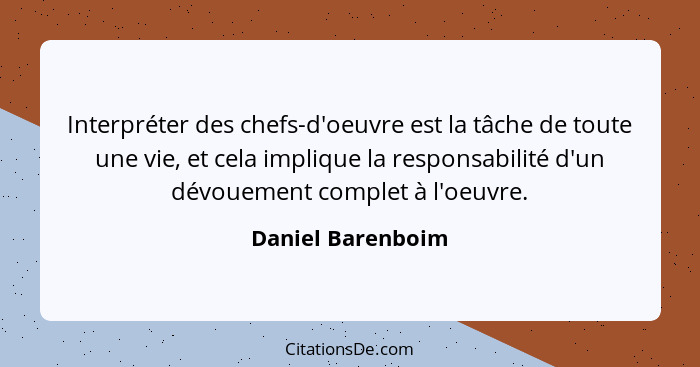 Interpréter des chefs-d'oeuvre est la tâche de toute une vie, et cela implique la responsabilité d'un dévouement complet à l'oeuvre... - Daniel Barenboim