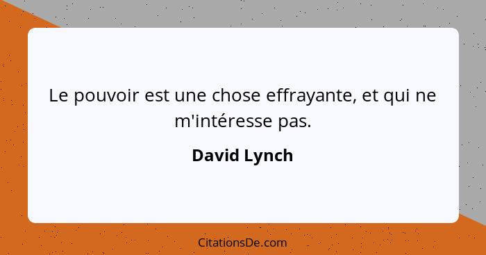 Le pouvoir est une chose effrayante, et qui ne m'intéresse pas.... - David Lynch