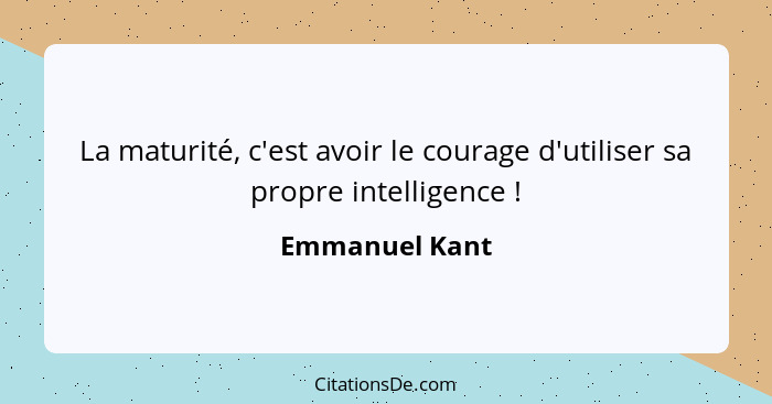 La maturité, c'est avoir le courage d'utiliser sa propre intelligence !... - Emmanuel Kant