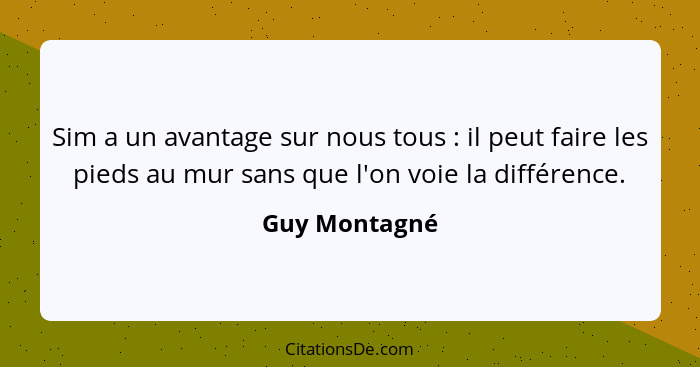 Sim a un avantage sur nous tous : il peut faire les pieds au mur sans que l'on voie la différence.... - Guy Montagné