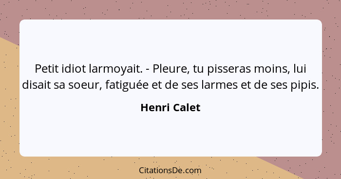 Petit idiot larmoyait. - Pleure, tu pisseras moins, lui disait sa soeur, fatiguée et de ses larmes et de ses pipis.... - Henri Calet