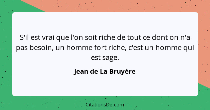 S'il est vrai que l'on soit riche de tout ce dont on n'a pas besoin, un homme fort riche, c'est un homme qui est sage.... - Jean de La Bruyère