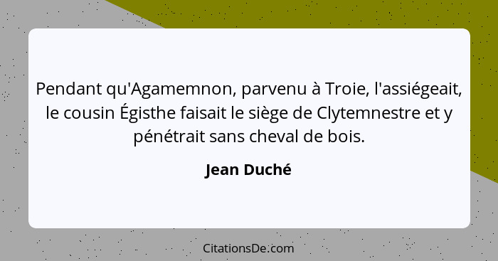 Pendant qu'Agamemnon, parvenu à Troie, l'assiégeait, le cousin Égisthe faisait le siège de Clytemnestre et y pénétrait sans cheval de boi... - Jean Duché