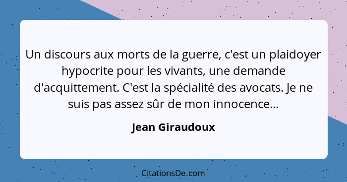 Un discours aux morts de la guerre, c'est un plaidoyer hypocrite pour les vivants, une demande d'acquittement. C'est la spécialité de... - Jean Giraudoux