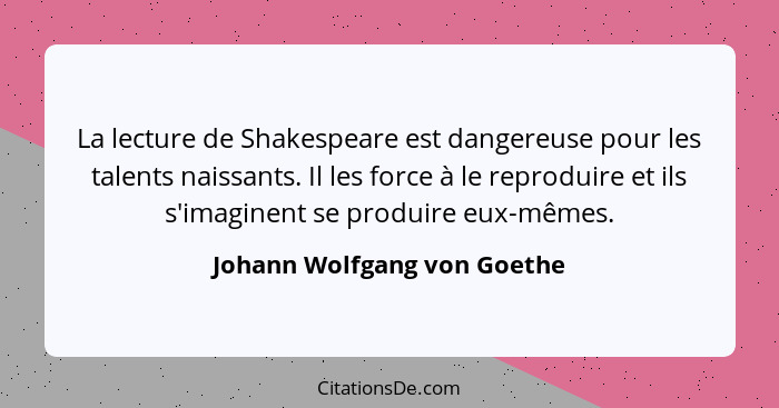 La lecture de Shakespeare est dangereuse pour les talents naissants. Il les force à le reproduire et ils s'imaginent se p... - Johann Wolfgang von Goethe