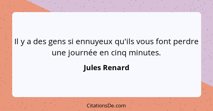 Il y a des gens si ennuyeux qu'ils vous font perdre une journée en cinq minutes.... - Jules Renard