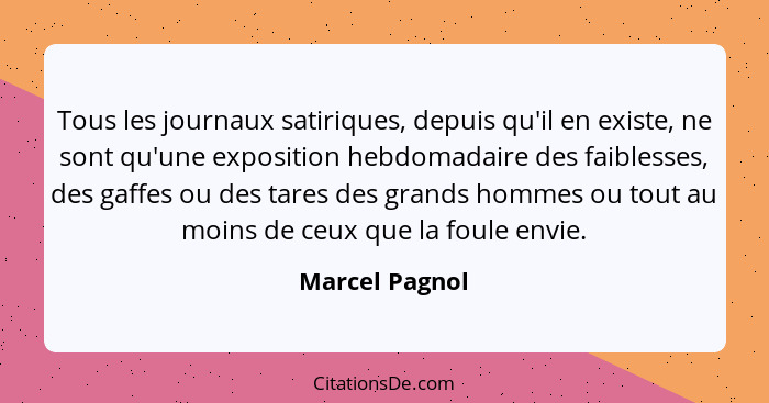 Tous les journaux satiriques, depuis qu'il en existe, ne sont qu'une exposition hebdomadaire des faiblesses, des gaffes ou des tares d... - Marcel Pagnol