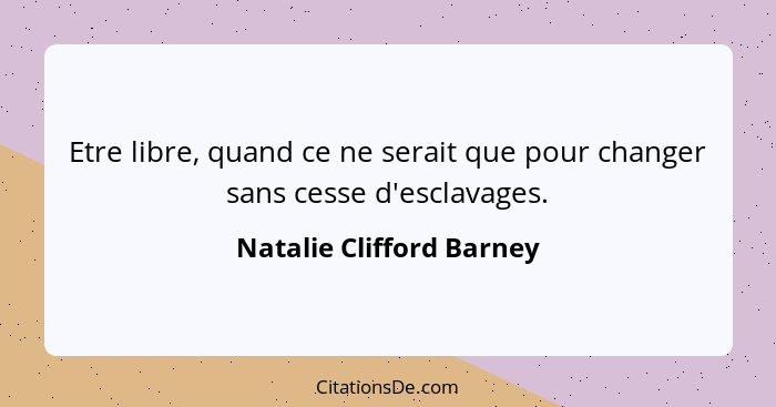 Etre libre, quand ce ne serait que pour changer sans cesse d'esclavages.... - Natalie Clifford Barney