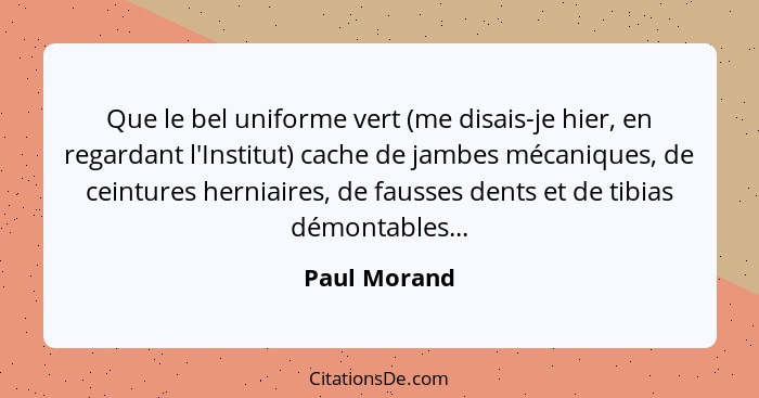 Que le bel uniforme vert (me disais-je hier, en regardant l'Institut) cache de jambes mécaniques, de ceintures herniaires, de fausses de... - Paul Morand