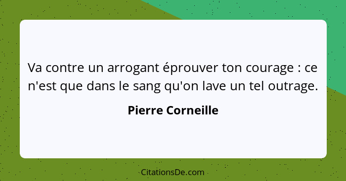 Va contre un arrogant éprouver ton courage : ce n'est que dans le sang qu'on lave un tel outrage.... - Pierre Corneille